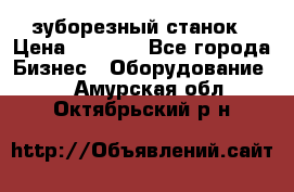 525 зуборезный станок › Цена ­ 1 000 - Все города Бизнес » Оборудование   . Амурская обл.,Октябрьский р-н